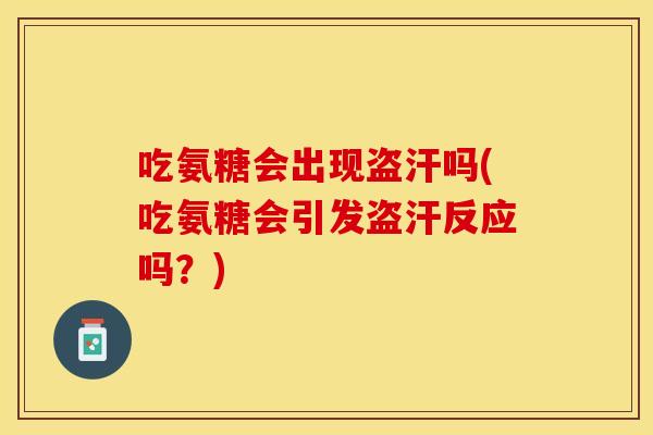 吃氨糖会出现盗汗吗(吃氨糖会引发盗汗反应吗?)-第1张图片-关节保镖 吃氨糖会出现盗汗吗(吃氨糖会引发盗汗反应吗?)-第1张图片-关节保镖