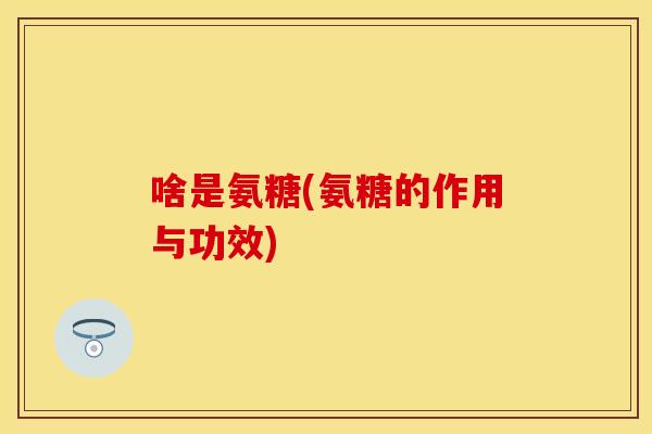 啥是氨糖(氨糖的作用与功效)