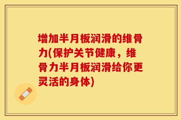 增加半月板润滑的维骨力(保护关节健康，维骨力半月板润滑给你更灵活的身体)