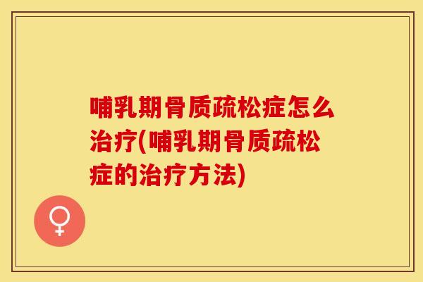 哺乳期骨质疏松症怎么治疗(哺乳期骨质疏松症的治疗方法)