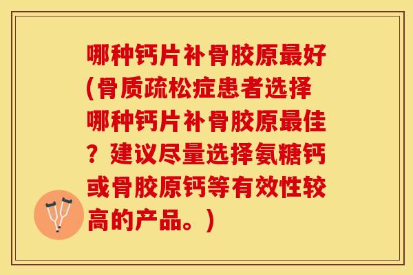 哪种钙片补骨胶原最好(骨质疏松症患者选择哪种钙片补骨胶原最佳？建议尽量选择氨糖钙或骨胶原钙等有效性较高的产品。)