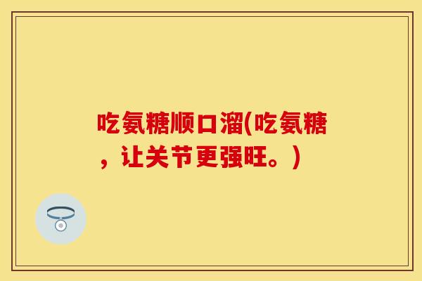 吃氨糖顺口溜(吃氨糖，让关节更强旺。)