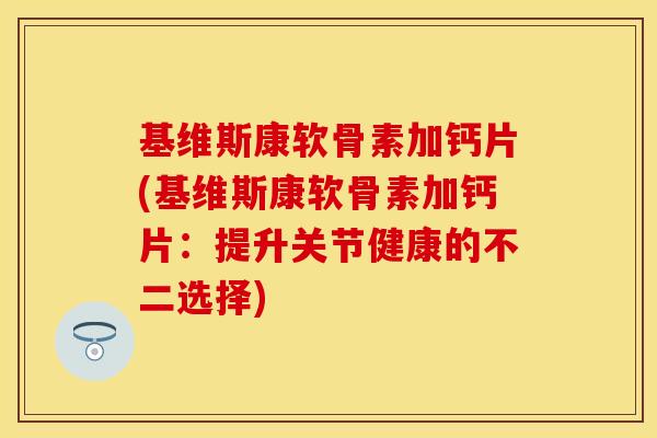 基维斯康软骨素加钙片(基维斯康软骨素加钙片：提升关节健康的不二选择)
