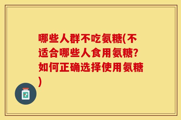 哪些人群不吃氨糖(不适合哪些人食用氨糖？如何正确选择使用氨糖)