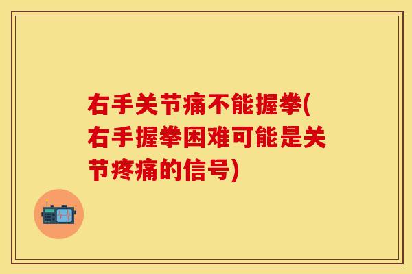 右手关节痛不能握拳(右手握拳困难可能是关节疼痛的信号)
