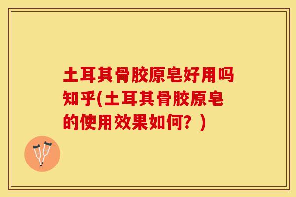 土耳其骨胶原皂好用吗知乎(土耳其骨胶原皂的使用效果如何？)