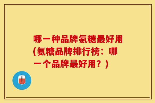 哪一种品牌氨糖最好用(氨糖品牌排行榜：哪一个品牌最好用？)