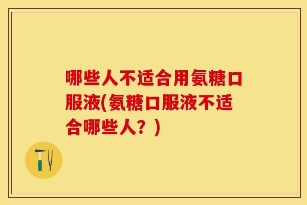 哪些人不适合用氨糖口服液(氨糖口服液不适合哪些人？)