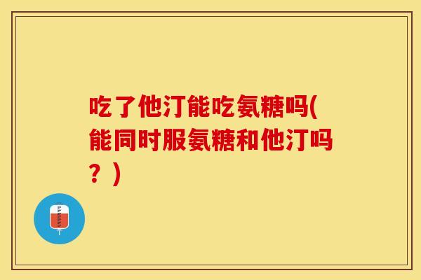 吃了他汀能吃氨糖吗(能同时服氨糖和他汀吗？)