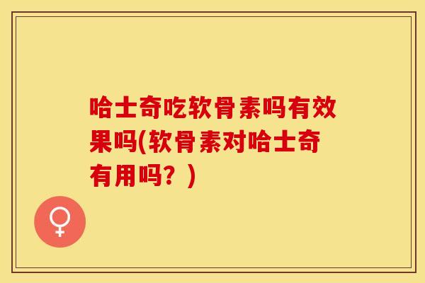 哈士奇吃软骨素吗有效果吗(软骨素对哈士奇有用吗？)