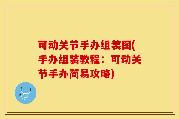 可动关节手办组装图(手办组装教程：可动关节手办简易攻略)