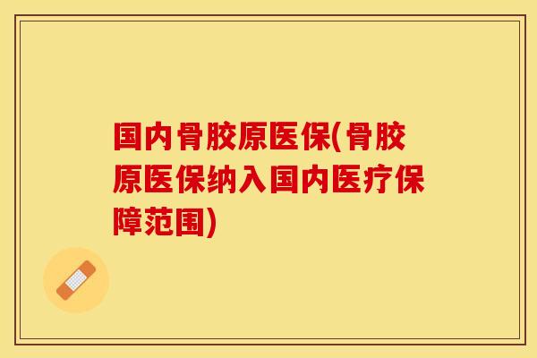 国内骨胶原医保(骨胶原医保纳入国内医疗保障范围)