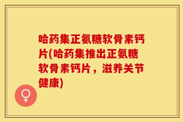 哈药集正氨糖软骨素钙片(哈药集推出正氨糖软骨素钙片，滋养关节健康)