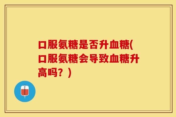 口服氨糖是否升血糖(口服氨糖会导致血糖升高吗？)