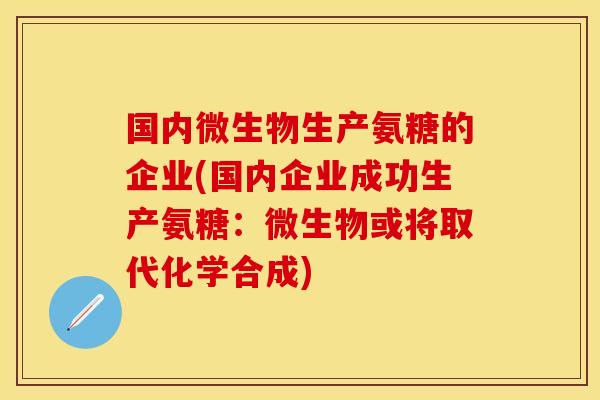国内微生物生产氨糖的企业(国内企业成功生产氨糖：微生物或将取代化学合成)
