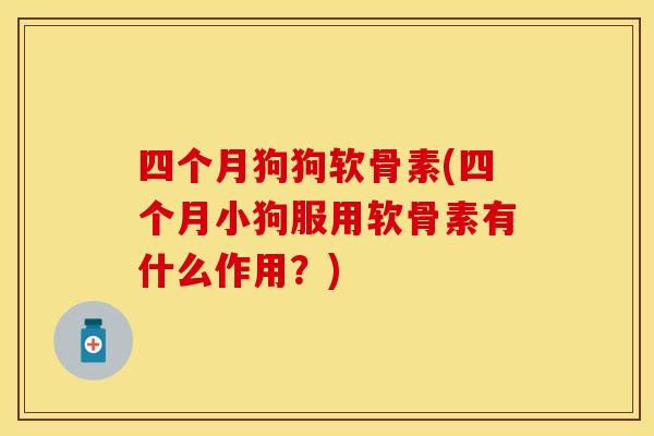 四个月狗狗软骨素(四个月小狗服用软骨素有什么作用？)-第1张图片-关节保镖