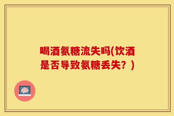 喝酒氨糖流失吗(饮酒是否导致氨糖丢失？)