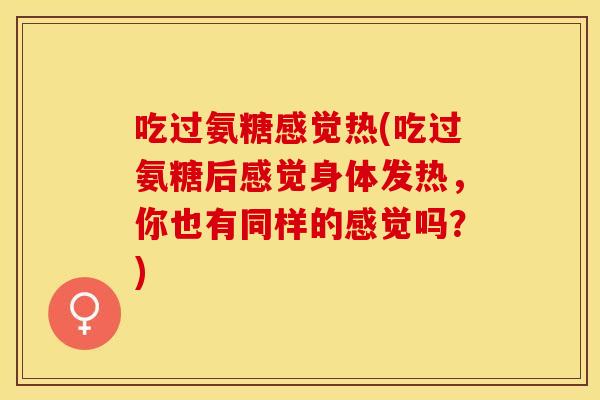 吃过氨糖感觉热(吃过氨糖后感觉身体发热，你也有同样的感觉吗？)