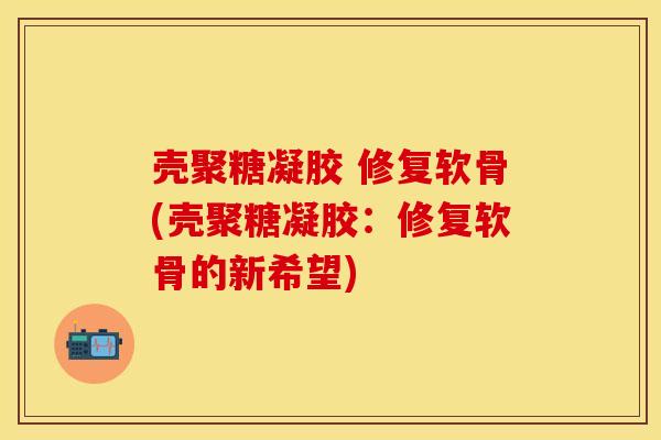 壳聚糖凝胶 修复软骨(壳聚糖凝胶：修复软骨的新希望)