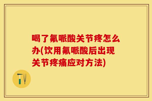 喝了氟哌酸关节疼怎么办(饮用氟哌酸后出现关节疼痛应对方法)