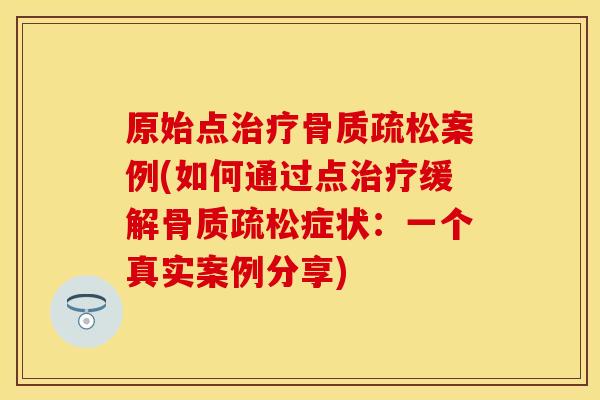 原始点治疗骨质疏松案例(如何通过点治疗缓解骨质疏松症状：一个真实案例分享)