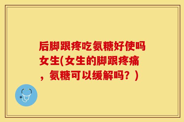 后脚跟疼吃氨糖好使吗女生(女生的脚跟疼痛，氨糖可以缓解吗？)