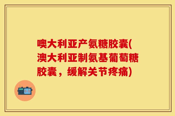 噢大利亚产氨糖胶囊(澳大利亚制氨基葡萄糖胶囊，缓解关节疼痛)