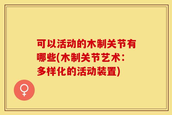 可以活动的木制关节有哪些(木制关节艺术：多样化的活动装置)