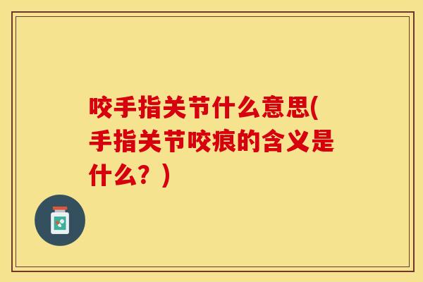 咬手指关节什么意思(手指关节咬痕的含义是什么？)