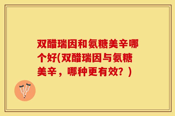 双醋瑞因和氨糖美辛哪个好(双醋瑞因与氨糖美辛，哪种更有效？)