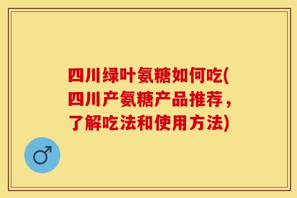 四川绿叶氨糖如何吃(四川产氨糖产品推荐，了解吃法和使用方法)