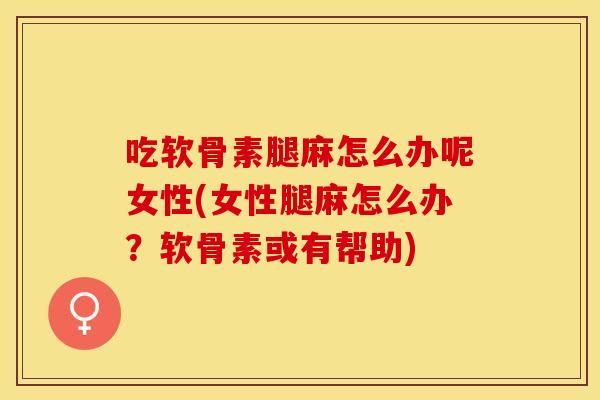吃软骨素腿麻怎么办呢女性(女性腿麻怎么办？软骨素或有帮助)