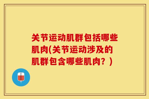 关节运动肌群包括哪些肌肉(关节运动涉及的肌群包含哪些肌肉？)