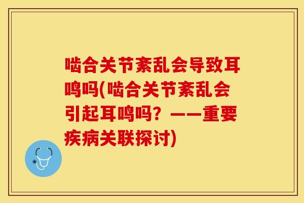 啮合关节紊乱会导致耳鸣吗(啮合关节紊乱会引起耳鸣吗？——重要疾病关联探讨)-第1张图片-关节保镖