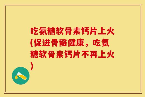 吃氨糖软骨素钙片上火(促进骨骼健康，吃氨糖软骨素钙片不再上火)
