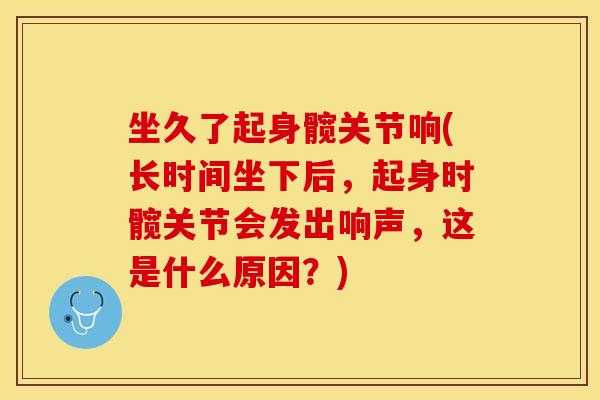坐久了起身髋关节响(长时间坐下后，起身时髋关节会发出响声，这是什么原因？)