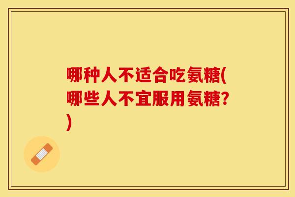 哪种人不适合吃氨糖(哪些人不宜服用氨糖？)