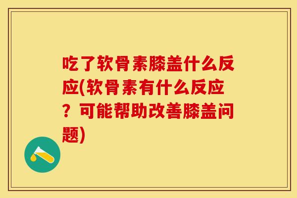 吃了软骨素膝盖什么反应(软骨素有什么反应？可能帮助改善膝盖问题)