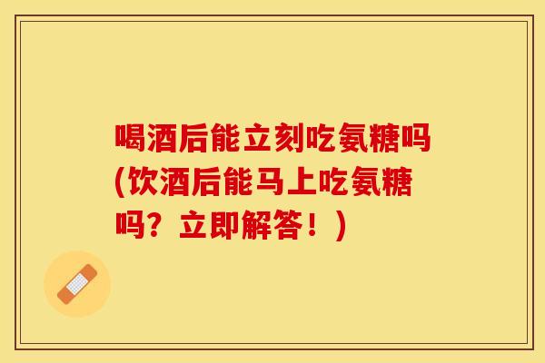 喝酒后能立刻吃氨糖吗(饮酒后能马上吃氨糖吗？立即解答！)