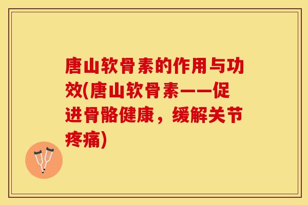 唐山软骨素的作用与功效(唐山软骨素——促进骨骼健康，缓解关节疼痛)