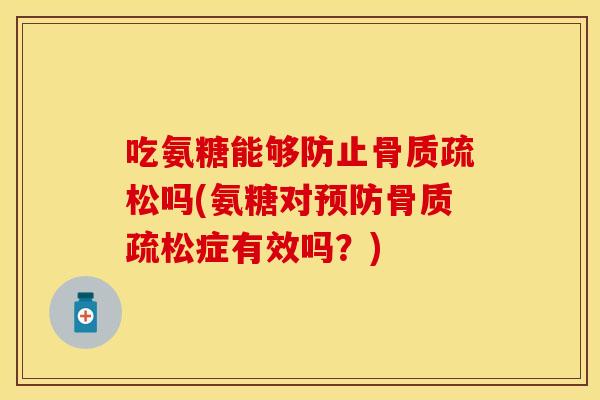 吃氨糖能够防止骨质疏松吗(氨糖对预防骨质疏松症有效吗？)