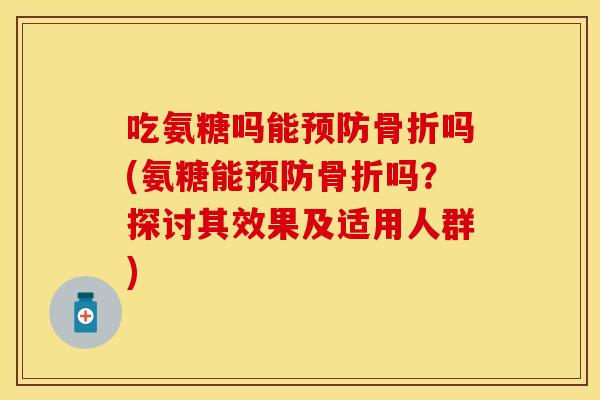 吃氨糖吗能预防骨折吗(氨糖能预防骨折吗？探讨其效果及适用人群)