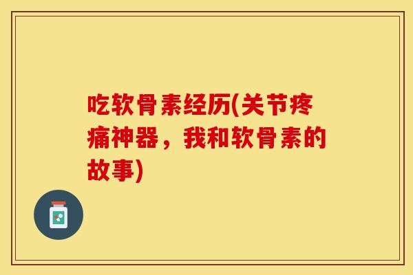 吃软骨素经历(关节疼痛神器，我和软骨素的故事)