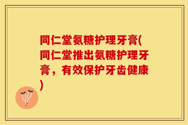 同仁堂氨糖护理牙膏(同仁堂推出氨糖护理牙膏，有效保护牙齿健康)