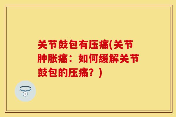 关节鼓包有压痛(关节肿胀痛：如何缓解关节鼓包的压痛？)