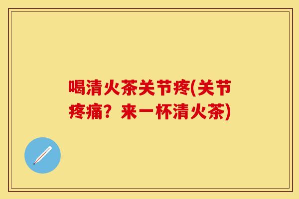 喝清火茶关节疼(关节疼痛？来一杯清火茶)