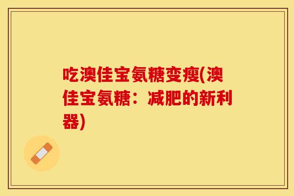 吃澳佳宝氨糖变瘦(澳佳宝氨糖：减肥的新利器)