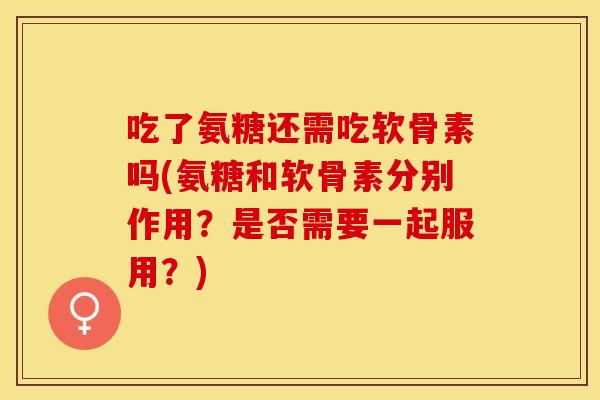 吃了氨糖还需吃软骨素吗(氨糖和软骨素分别作用？是否需要一起服用？)