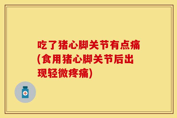 吃了猪心脚关节有点痛(食用猪心脚关节后出现轻微疼痛)