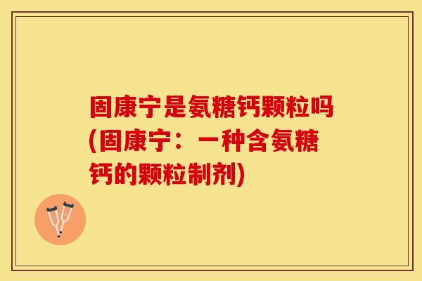 固康宁是氨糖钙颗粒吗(固康宁：一种含氨糖钙的颗粒制剂)